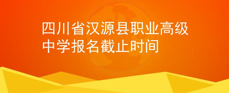 四川省汉源县职业高级中学报名截止时间