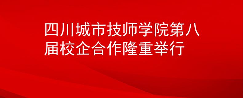 四川城市技师学院第八届校企合作隆重举行