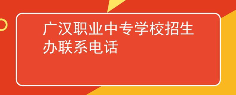 广汉职业中专学校招生办联系电话