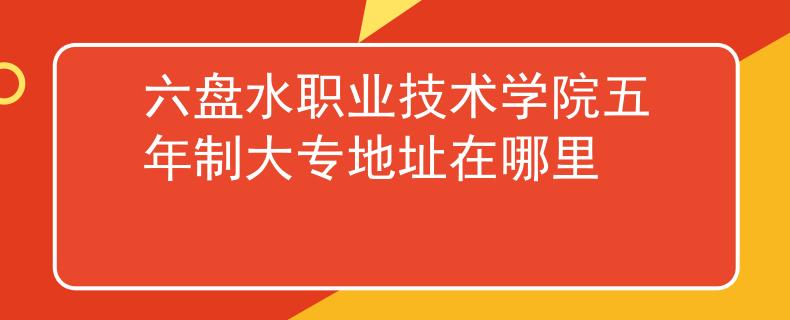 六盘水职业技术学院五年制大专地址在哪里