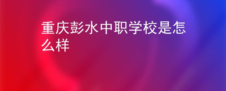 重庆彭水中职学校是怎么样