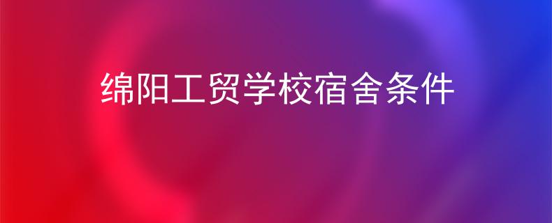 绵阳工贸学校宿舍条件