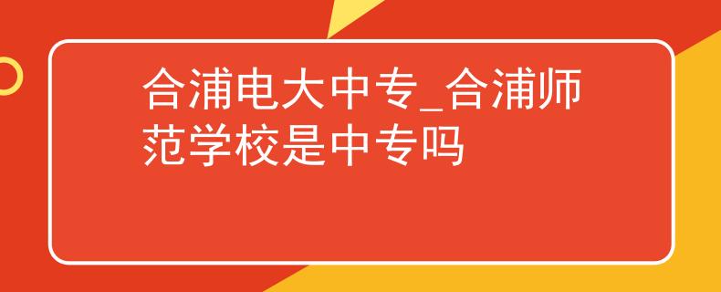合浦电大中专_合浦师范学校是中专吗