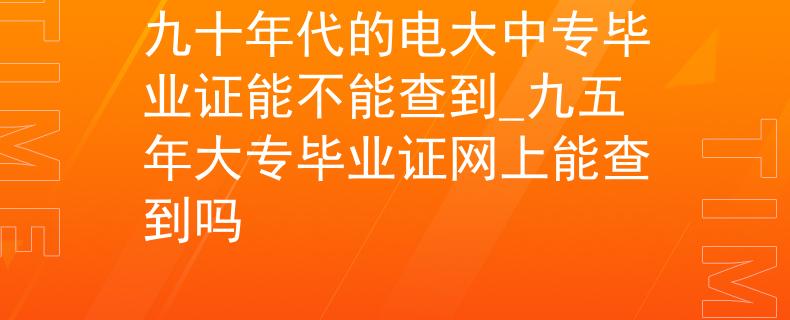 九十年代的电大中专毕业证能不能查到_九五年大专毕业证网上能查到吗
