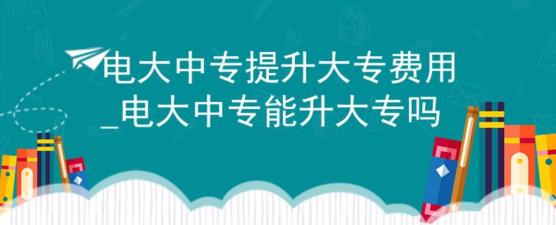 电大中专提升大专费用_电大中专能升大专吗