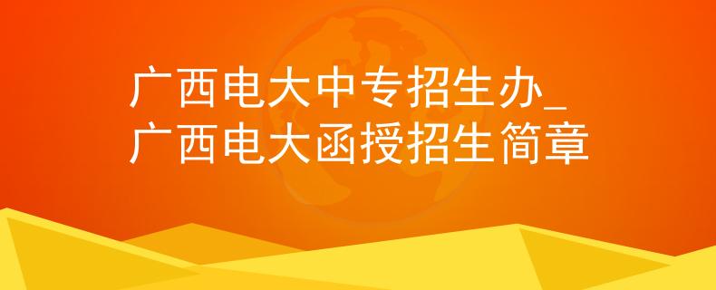 广西电大中专招生办_广西电大函授招生简章