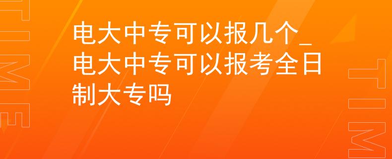 电大中专可以报几个_电大中专可以报考全日制大专吗