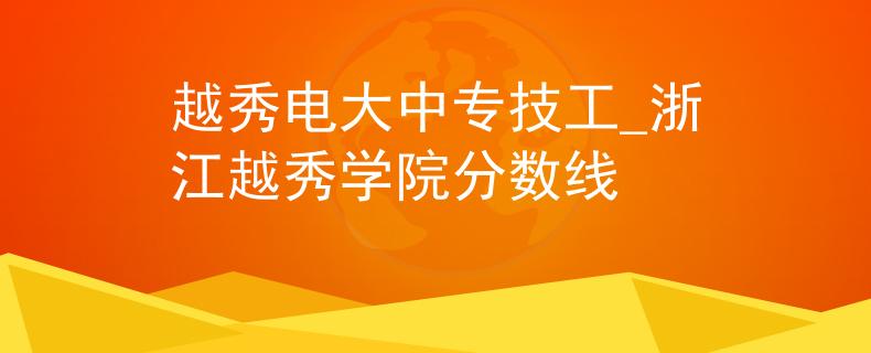 越秀电大中专技工_浙江越秀学院分数线