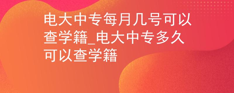 电大中专每月几号可以查学籍_电大中专多久可以查学籍