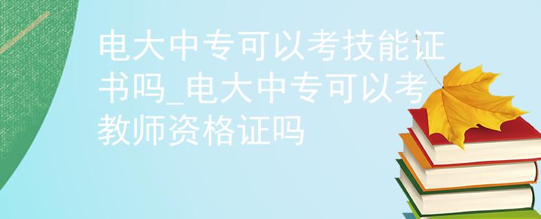 电大中专可以考技能证书吗_电大中专可以考教师资格证吗