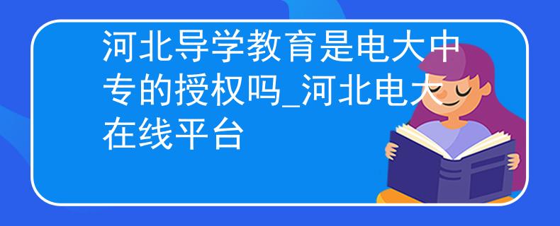 河北导学教育是电大中专的授权吗_河北电大在线平台