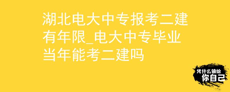 湖北电大中专报考二建有年限_电大中专毕业当年能考二建吗