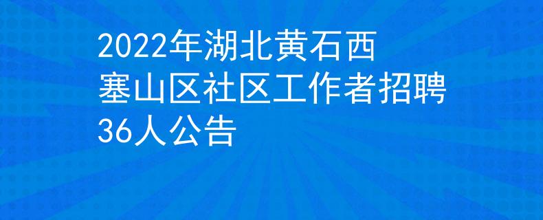 2022年湖北黄石西塞山区社区工作者招聘36人公告