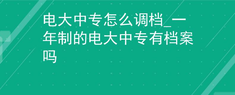 电大中专怎么调档_一年制的电大中专有档案吗