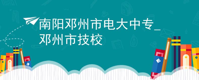 南阳邓州市电大中专_邓州市技校