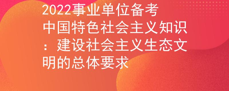 2022事业单位备考中国特色社会主义知识：建设社会主义生态文明的总体要求