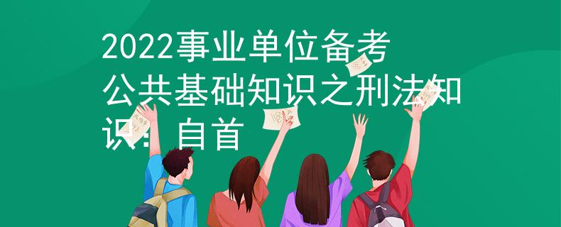 2022事业单位备考公共基础知识之刑法知识：自首