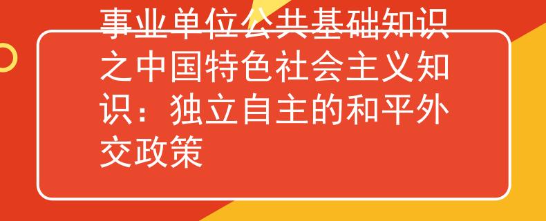 事业单位公共基础知识之中国特色社会主义知识：独立自主的和平外交政策