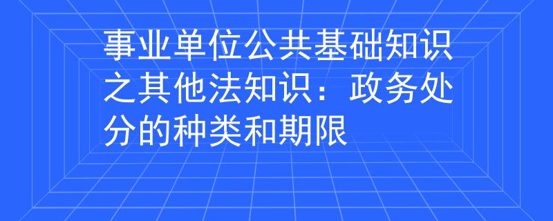 事业单位公共基础知识之其他法知识：政务处分的种类和期限