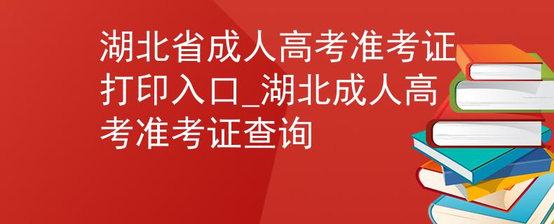 湖北省成人高考准考证打印入口_湖北成人高考准考证查询