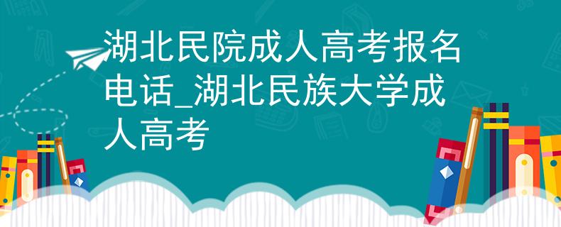 湖北民院成人高考报名电话_湖北民族大学成人高考