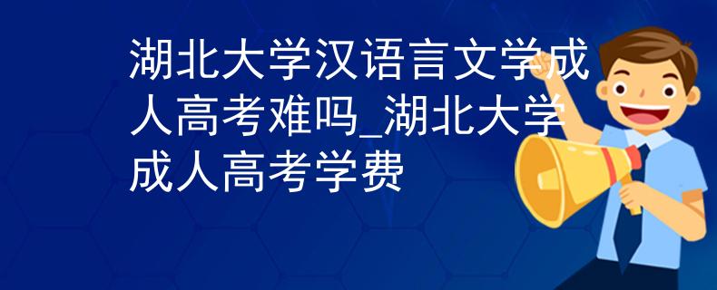 湖北大学汉语言文学成人高考难吗_湖北大学成人高考学费