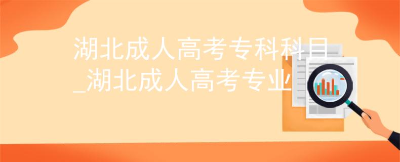 湖北成人高考专科科目_湖北成人高考专业