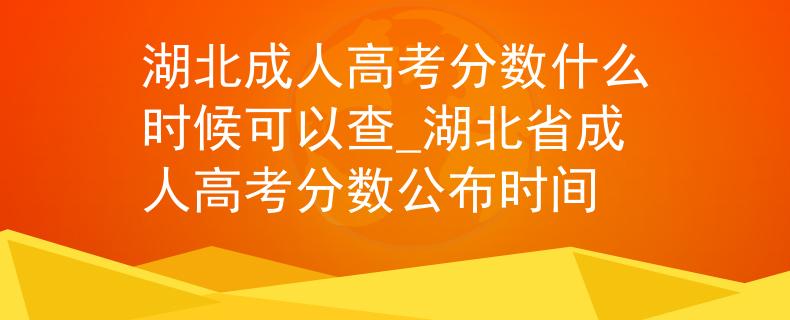 湖北成人高考分数什么时候可以查_湖北省成人高考分数公布时间