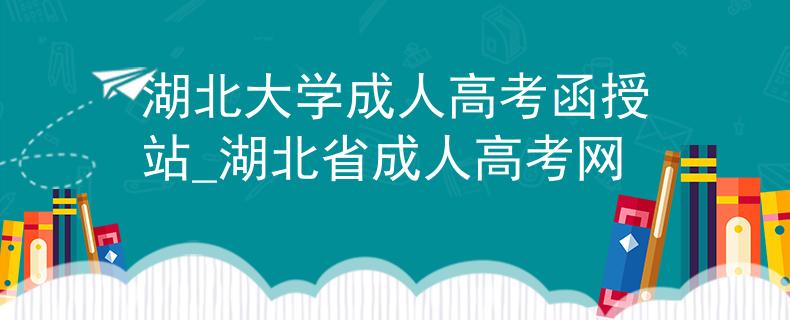 湖北大学成人高考函授站_湖北省成人高考网