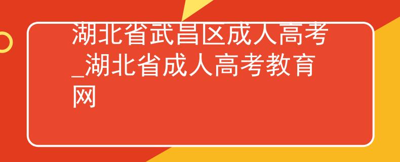 湖北省武昌区成人高考_湖北省成人高考教育网