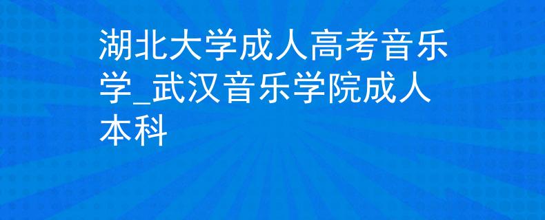 湖北大学成人高考音乐学_武汉音乐学院成人本科