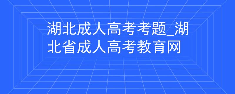 湖北成人高考考题_湖北省成人高考教育网