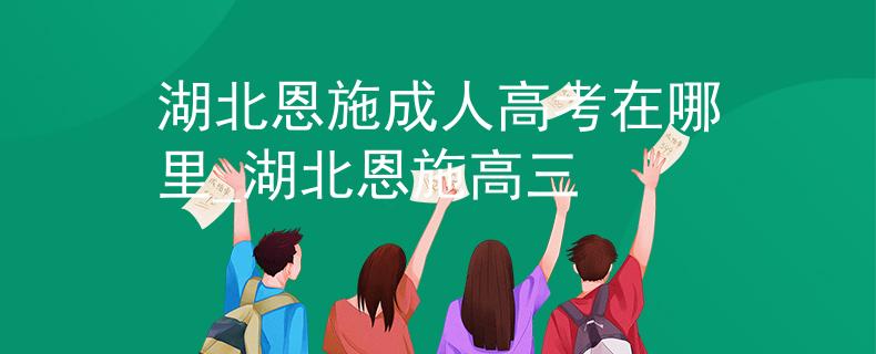 湖北恩施成人高考在哪里_湖北恩施高三
