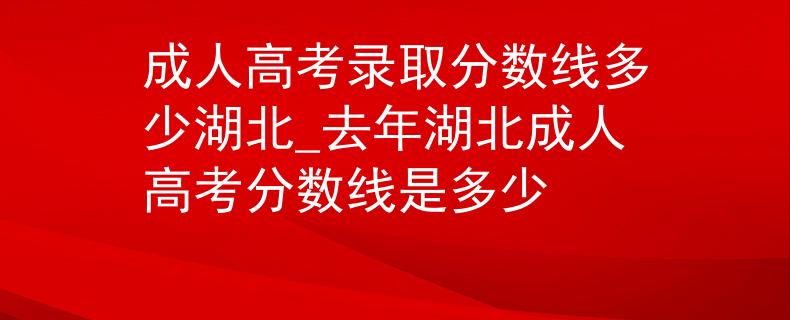 成人高考录取分数线多少湖北_去年湖北成人高考分数线是多少