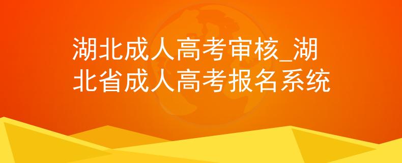 湖北成人高考审核_湖北省成人高考报名系统