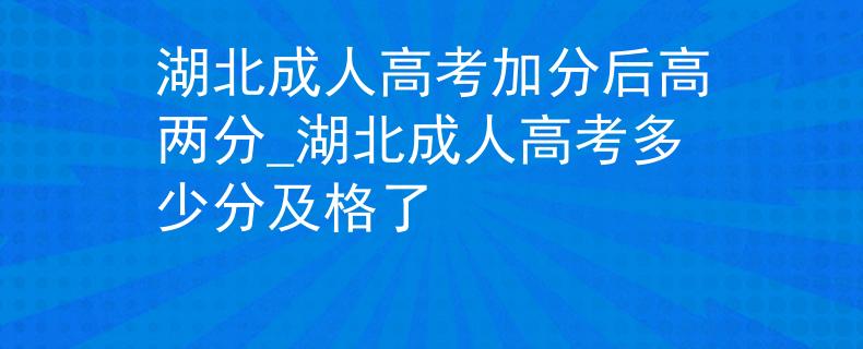 湖北成人高考加分后高两分_湖北成人高考多少分及格了