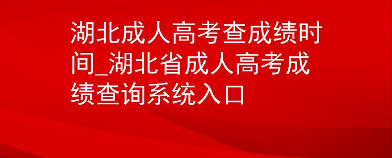 湖北成人高考查成绩时间_湖北省成人高考成绩查询系统入口