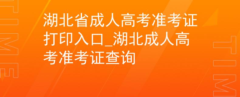 湖北省成人高考准考证打印入口_湖北成人高考准考证查询