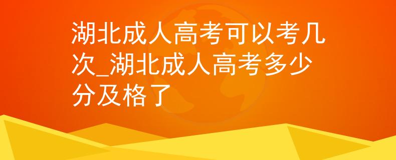 湖北成人高考可以考几次_湖北成人高考多少分及格了