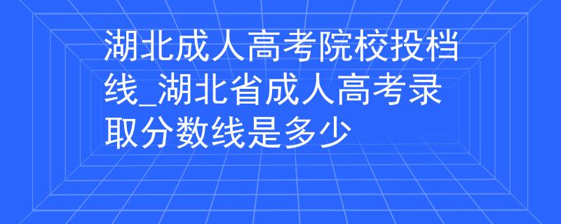 湖北成人高考院校投档线_湖北省成人高考录取分数线是多少