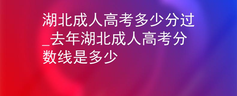 湖北成人高考多少分过_去年湖北成人高考分数线是多少