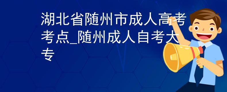 湖北省随州市成人高考考点_随州成人自考大专