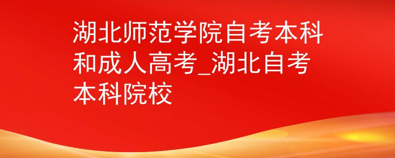 湖北师范学院自考本科和成人高考_湖北自考本科院校