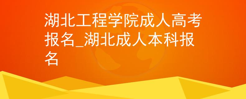 湖北工程学院成人高考报名_湖北成人本科报名
