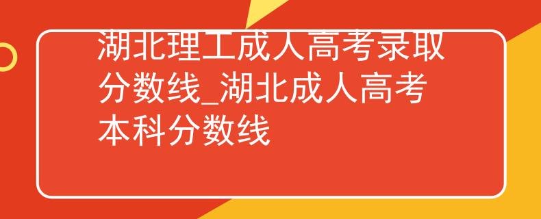 湖北理工成人高考录取分数线_湖北成人高考本科分数线
