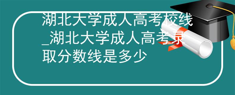 湖北大学成人高考校线_湖北大学成人高考录取分数线是多少