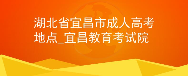 湖北省宜昌市成人高考地点_宜昌教育考试院