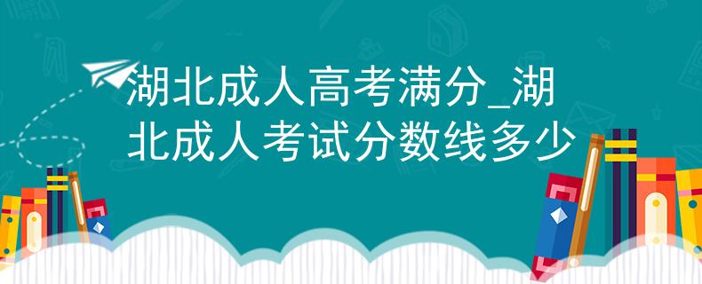 湖北成人高考满分_湖北成人考试分数线多少 湖北成人高考满分_湖北成人考试分数线多少