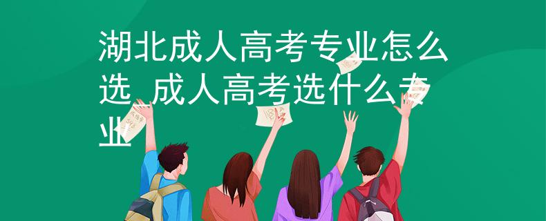 湖北成人高考专业怎么选_成人高考选什么专业