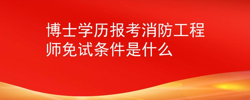 博士学历报考消防工程师免试条件是什么